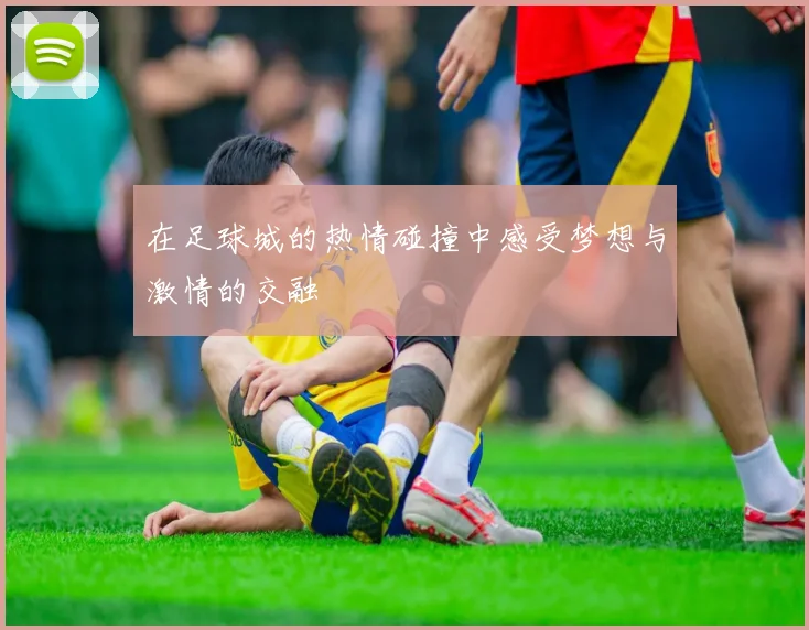 在足球城的热情碰撞中感受梦想与激情的交融