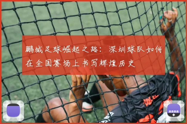 鹏城足球崛起之路：深圳球队如何在全国赛场上书写辉煌历史
