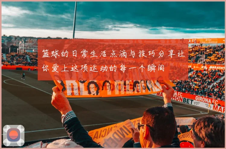 篮球的日常生活点滴与技巧分享让你爱上这项运动的每一个瞬间