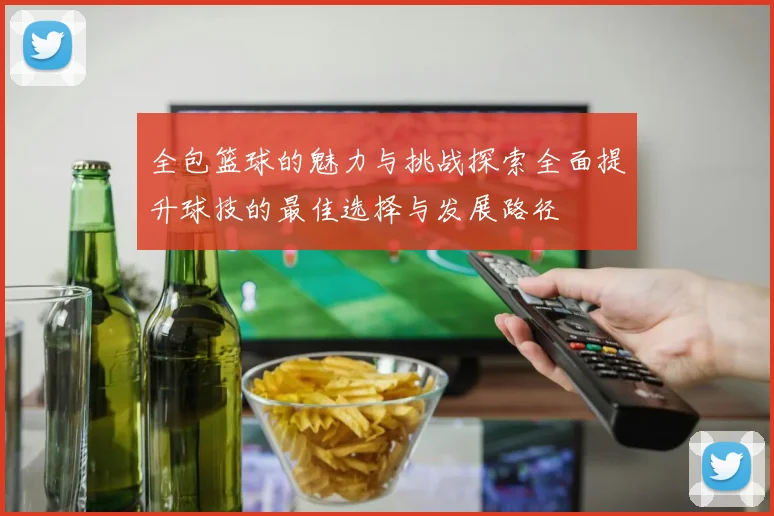 全包篮球的魅力与挑战探索全面提升球技的最佳选择与发展路径