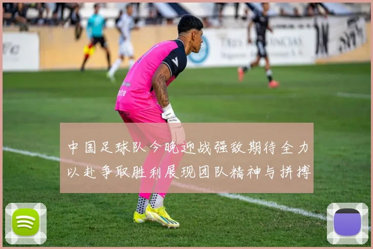 中国足球队今晚迎战强敌期待全力以赴争取胜利展现团队精神与拼搏精神