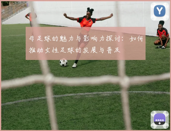 母足球的魅力与影响力探讨：如何推动女性足球的发展与普及