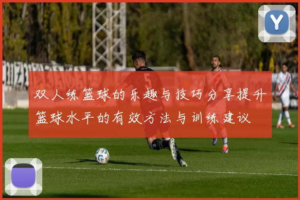 双人练篮球的乐趣与技巧分享提升篮球水平的有效方法与训练建议