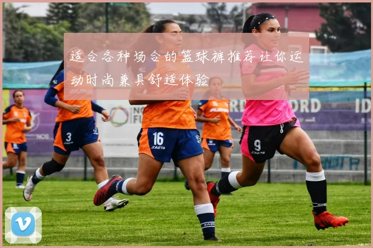 适合各种场合的篮球裤推荐让你运动时尚兼具舒适体验