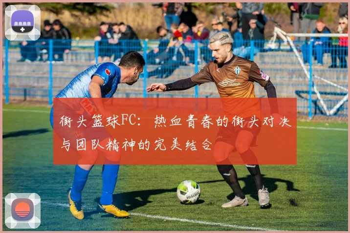 街头篮球FC：热血青春的街头对决与团队精神的完美结合