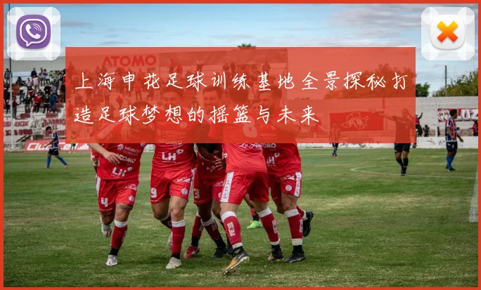 上海申花足球训练基地全景探秘打造足球梦想的摇篮与未来