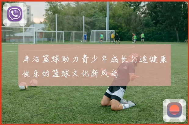 库洁篮球助力青少年成长打造健康快乐的篮球文化新风尚