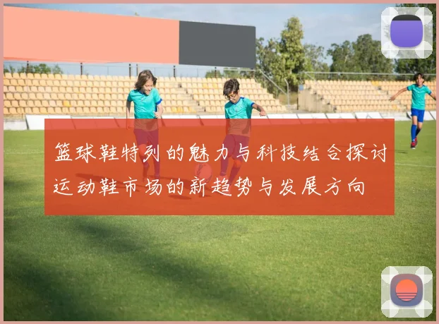 篮球鞋特列的魅力与科技结合探讨运动鞋市场的新趋势与发展方向