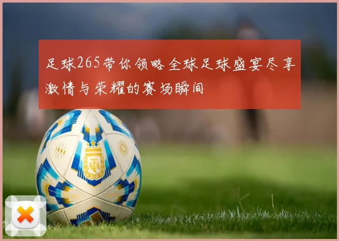 足球265带你领略全球足球盛宴尽享激情与荣耀的赛场瞬间
