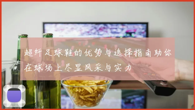超纤足球鞋的优势与选择指南助你在球场上尽显风采与实力