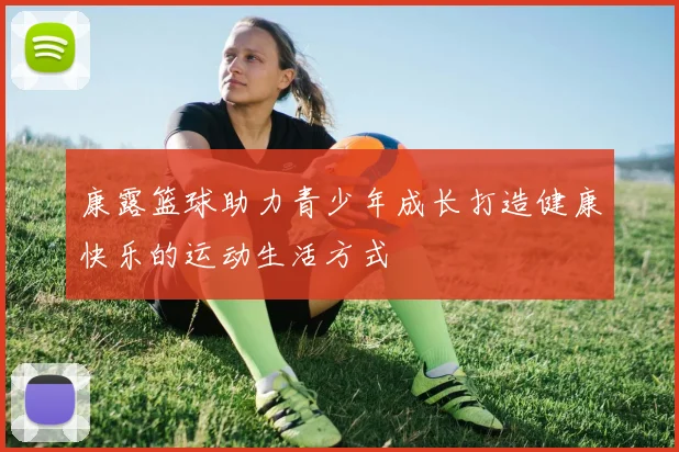 康露篮球助力青少年成长打造健康快乐的运动生活方式