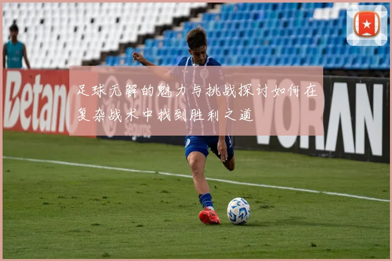 足球无解的魅力与挑战探讨如何在复杂战术中找到胜利之道