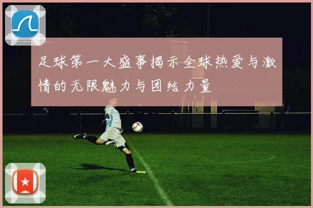 足球第一大盛事揭示全球热爱与激情的无限魅力与团结力量